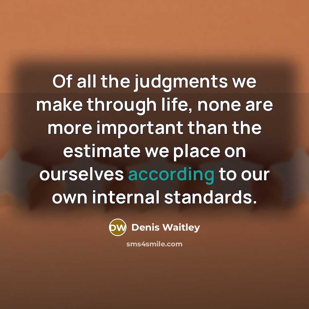 “Of all the judgments we make through life, none are more important than the estimate we place on ourselves according to our own internal standards.” quote by Denis Waitley