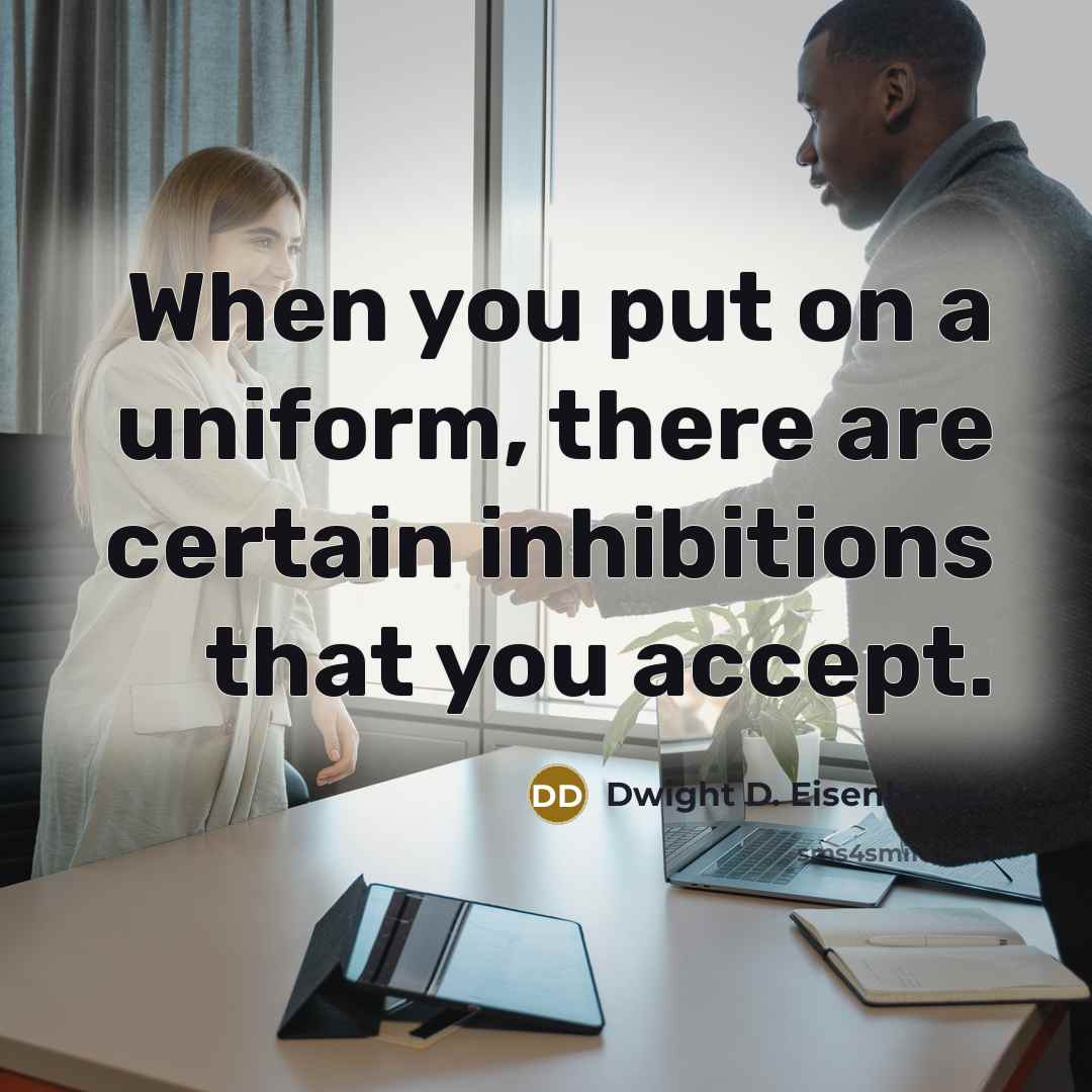 “When you put on a uniform, there are certain inhibitions that you accept.” quote by Dwight D. Eisenhower