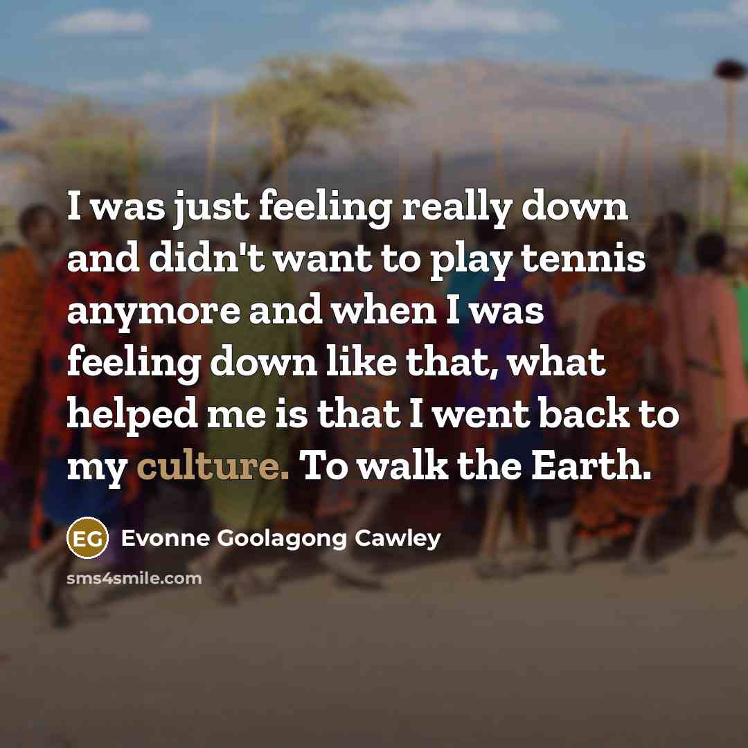 “I was just feeling really down and didn't want to play tennis anymore and when I was feeling down like that, what helped me is that I went back to my culture. To walk the Earth.” quote by Evonne Goolagong Cawley