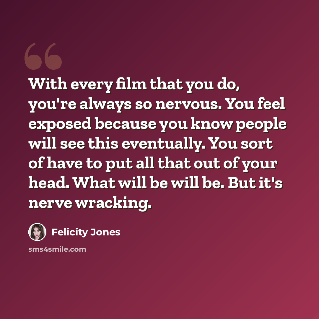 “With every film that you do, you're always so nervous. You feel exposed because you know people will see this eventually. You sort of have to put all that out of your head. What will be will be. But it's nerve wracking.” quote by Felicity Jones