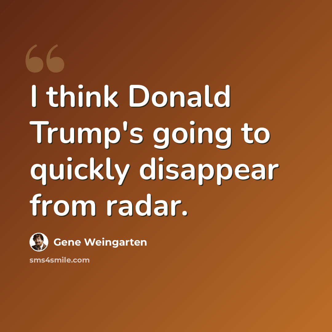 “I think Donald Trump's going to quickly disappear from radar.” quote by Gene Weingarten