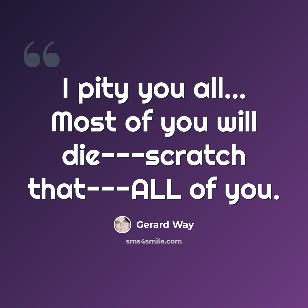 “I pity you all... Most of you will die---scratch that---ALL of you.” quote by Gerard Way