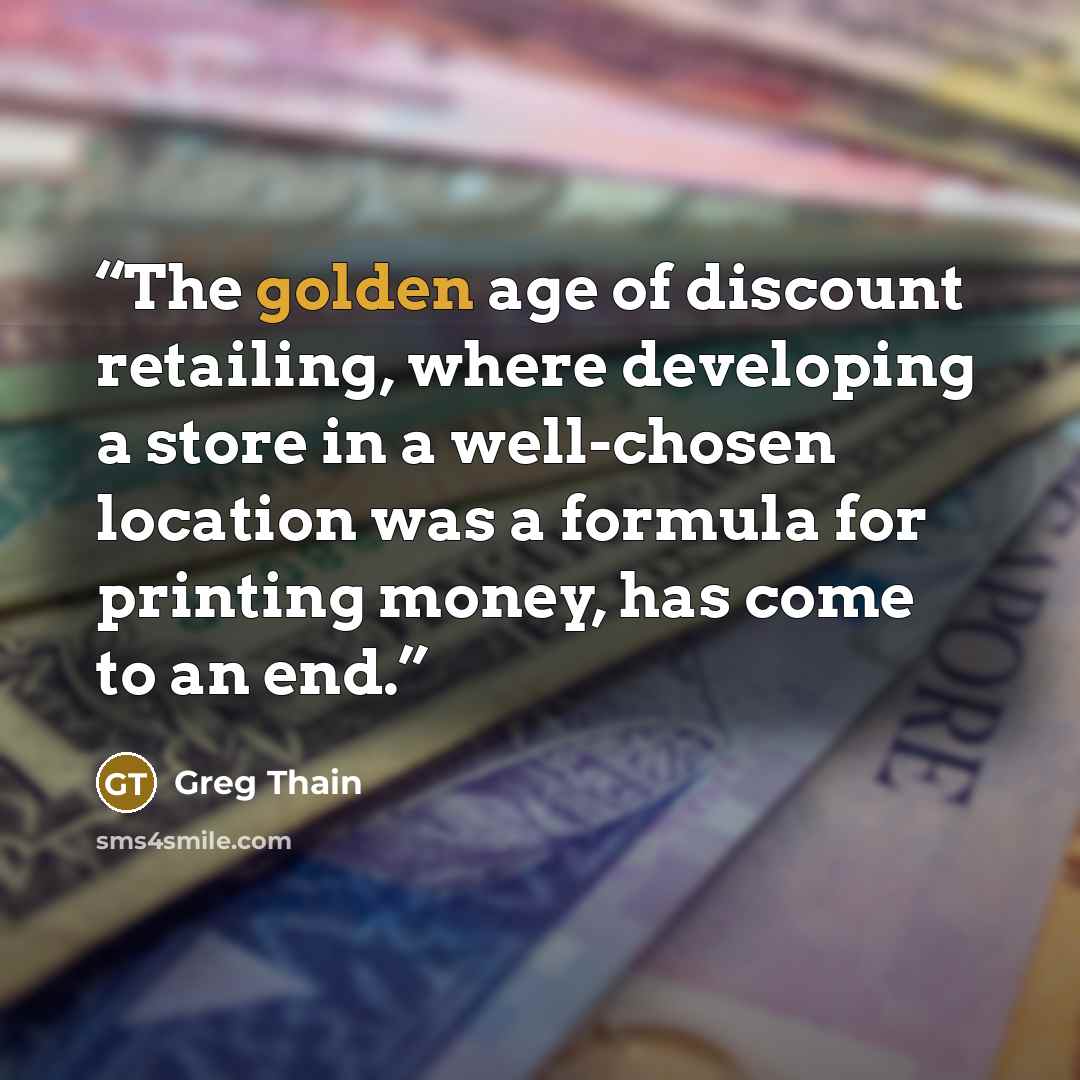 “The golden age of discount retailing, where developing a store in a well-chosen location was a formula for printing money, has come to an end.” quote by Greg Thain