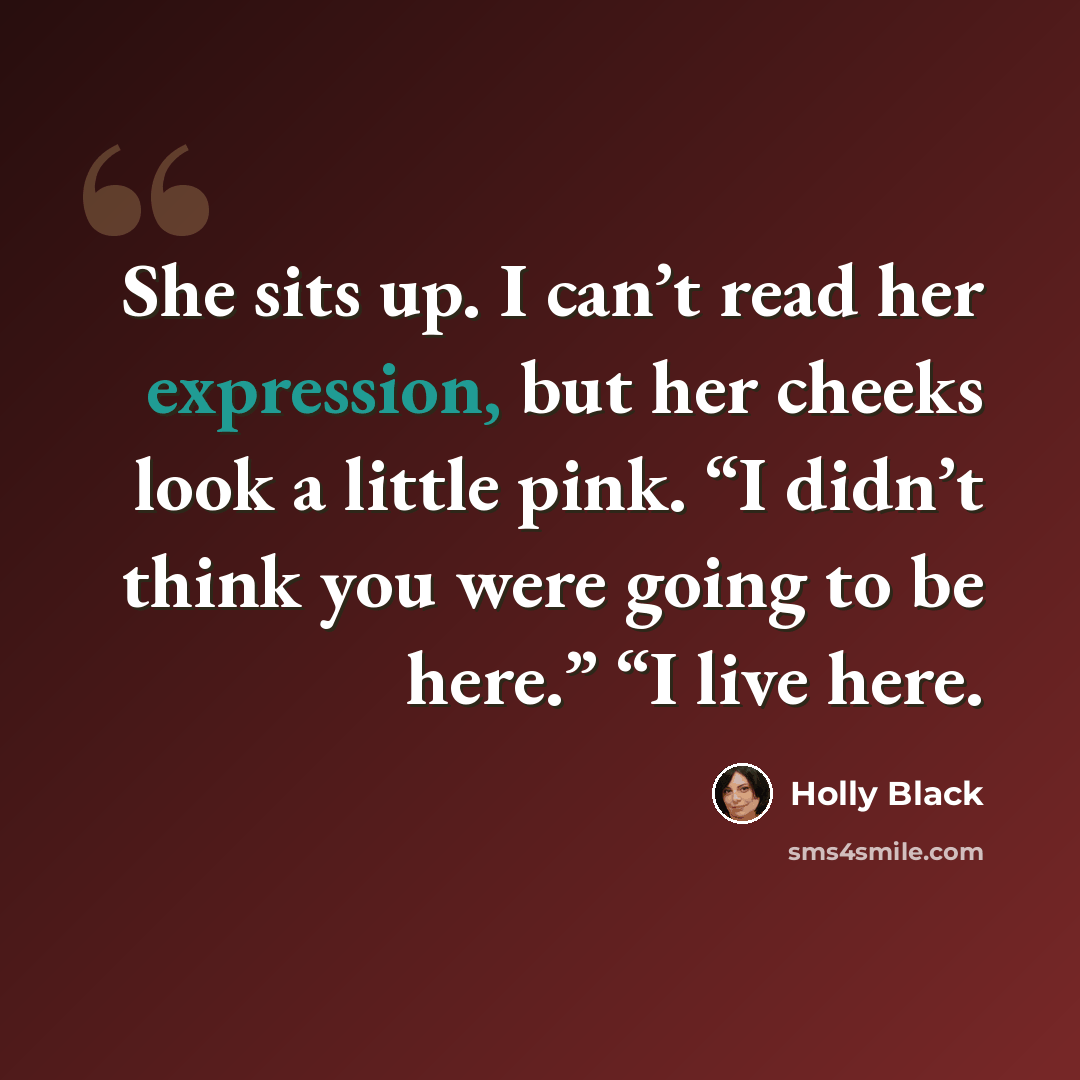 “She sits up. I can’t read her expression, but her cheeks look a little pink. “I didn’t think you were going to be here.” “I live here.” quote by Holly Black