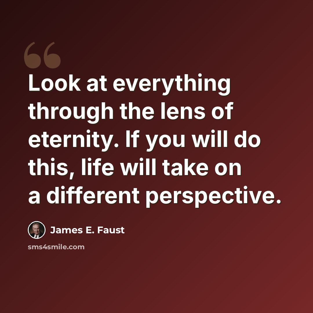 “Look at everything through the lens of eternity. If you will do this, life will take on a different perspective.” quote by James E. Faust