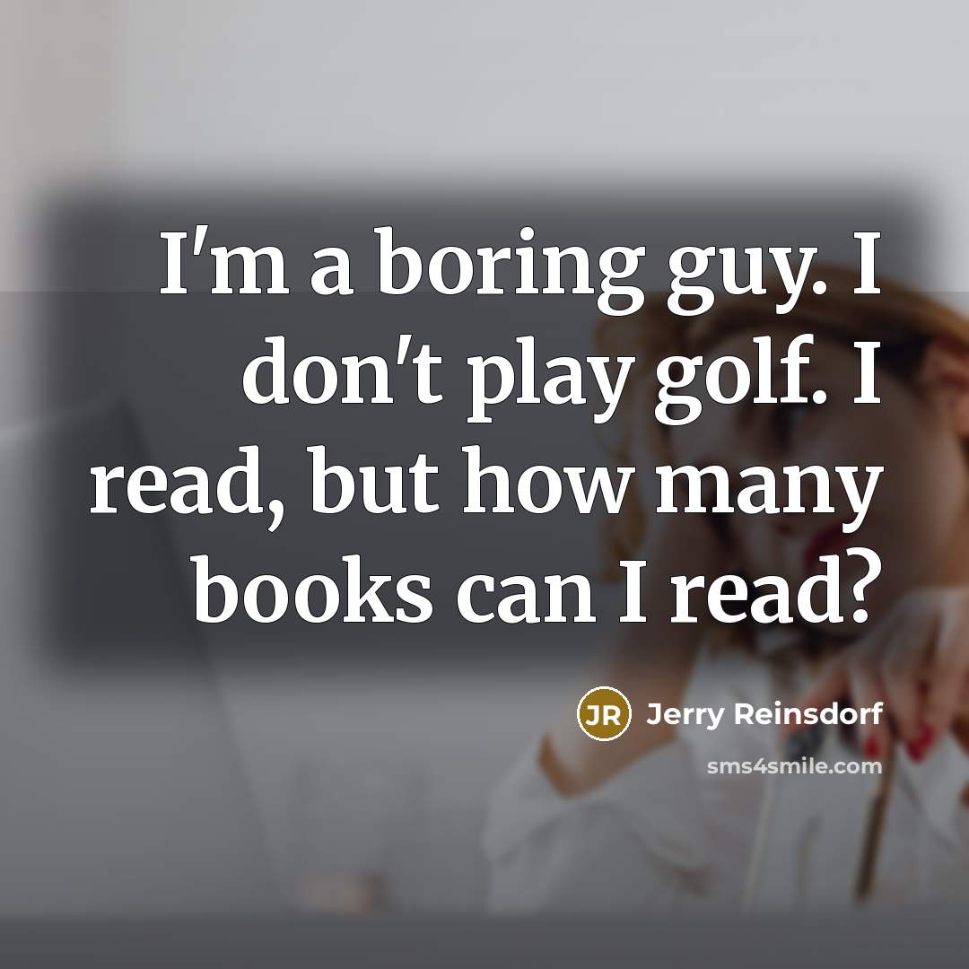 “I'm a boring guy. I don't play golf. I read, but how many books can I read?” quote by Jerry Reinsdorf