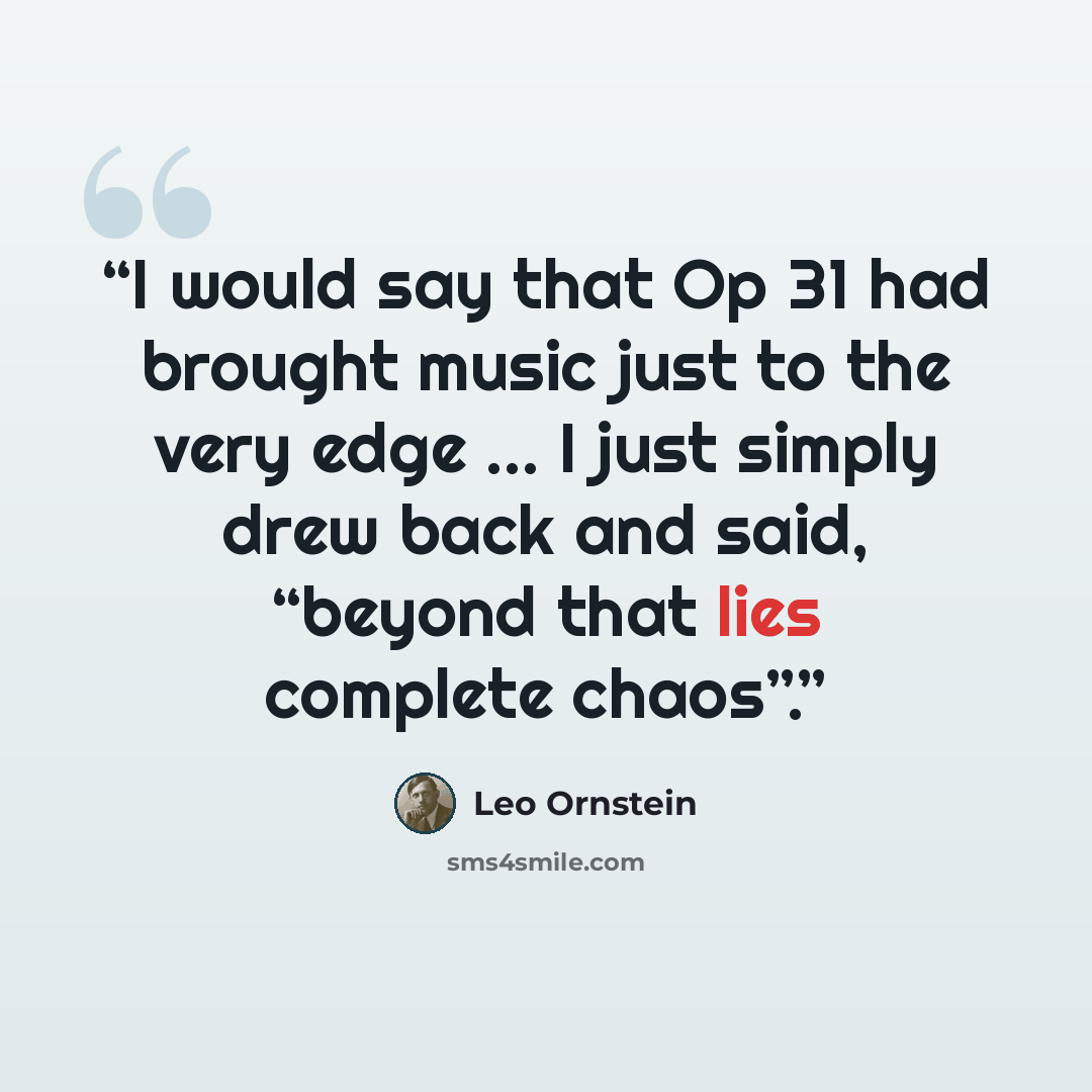 “I would say that Op 31 had brought music just to the very edge … I just simply drew back and said, “beyond that lies complete chaos”.” quote by Leo Ornstein
