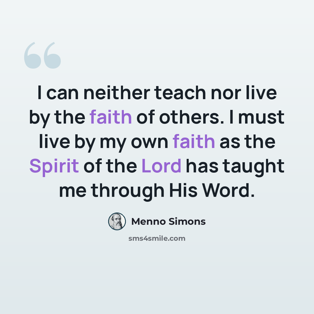 “I can neither teach nor live by the faith of others. I must live by my own faith as the Spirit of the Lord has taught me through His Word.” quote by Menno Simons