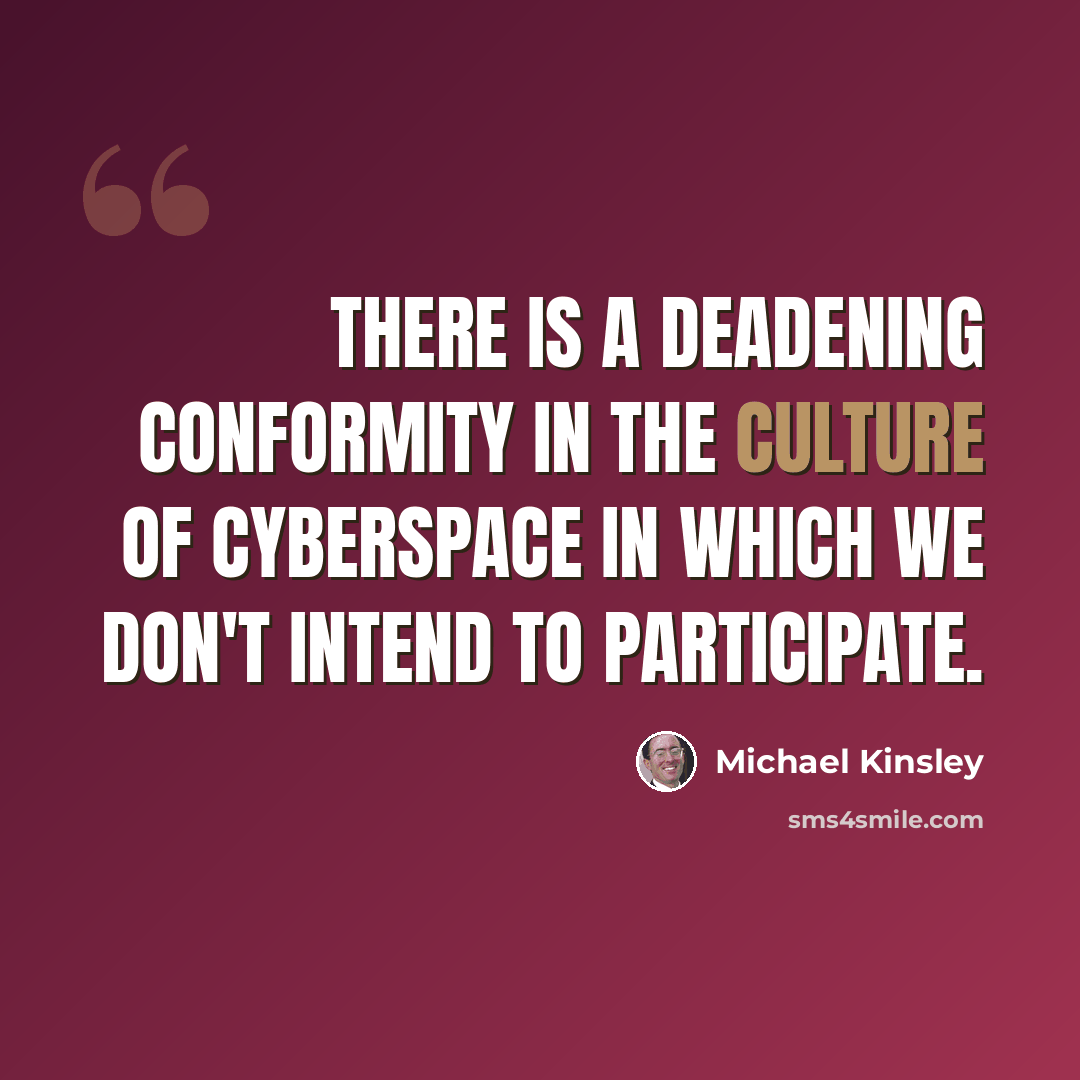 “There is a deadening conformity in the culture of cyberspace in which we don't intend to participate.” quote by Michael Kinsley