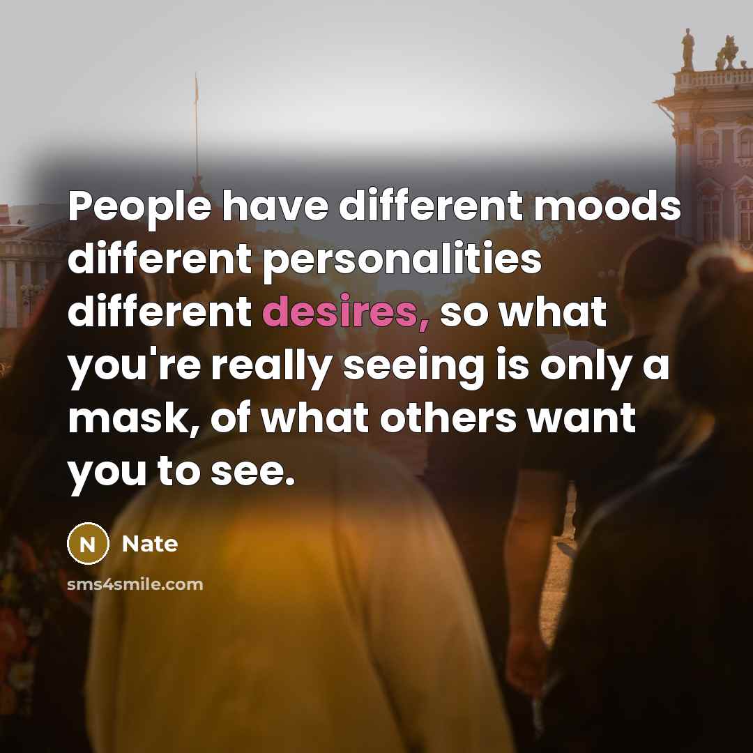 “People have different moods different personalities different desires, so what you're really seeing is only a mask, of what others want you to see.” quote by Nate
