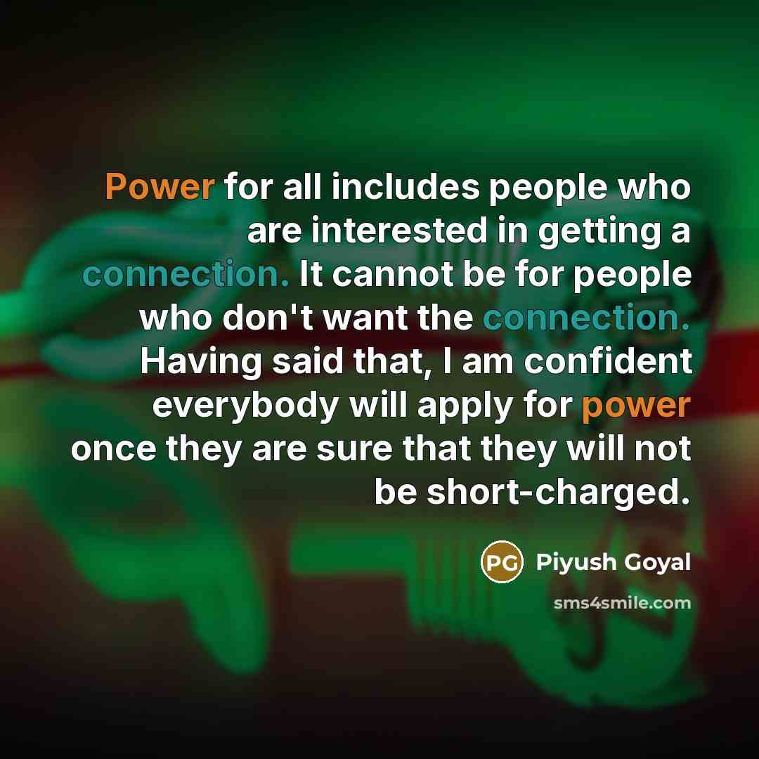 “Power for all includes people who are interested in getting a connection. It cannot be for people who don't want the connection. Having said that, I am confident everybody will apply for power once they are sure that they will not be short-charged.” quote by Piyush Goyal
