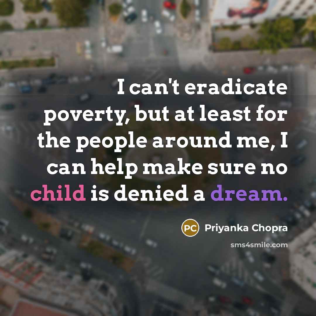 “I can't eradicate poverty, but at least for the people around me, I can help make sure no child is denied a dream.” quote by Priyanka Chopra