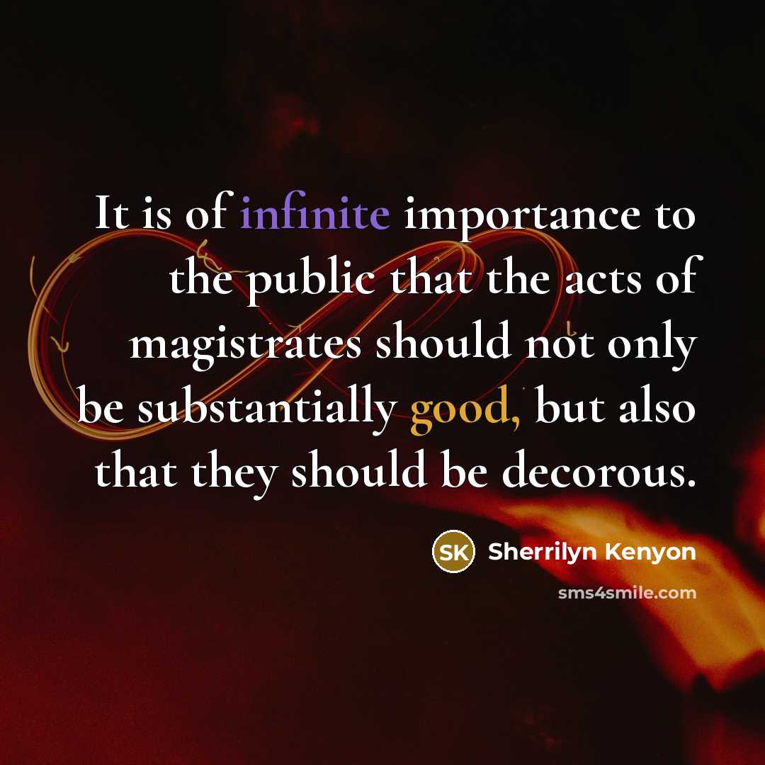 “It is of infinite importance to the public that the acts of magistrates should not only be substantially good, but also that they should be decorous.” quote by Sherrilyn Kenyon