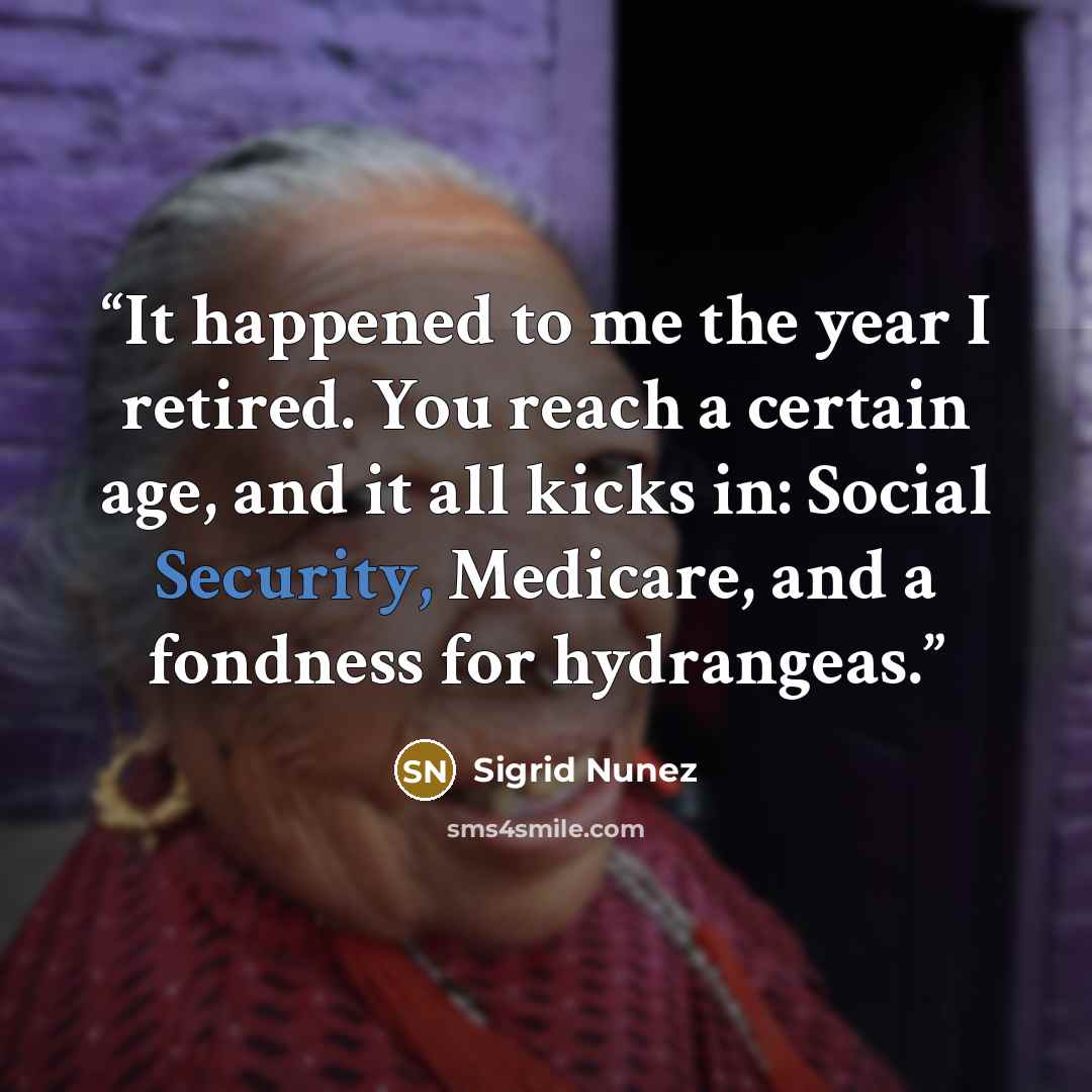 “It happened to me the year I retired. You reach a certain age, and it all kicks in: Social Security, Medicare, and a fondness for hydrangeas.” quote by Sigrid Nunez