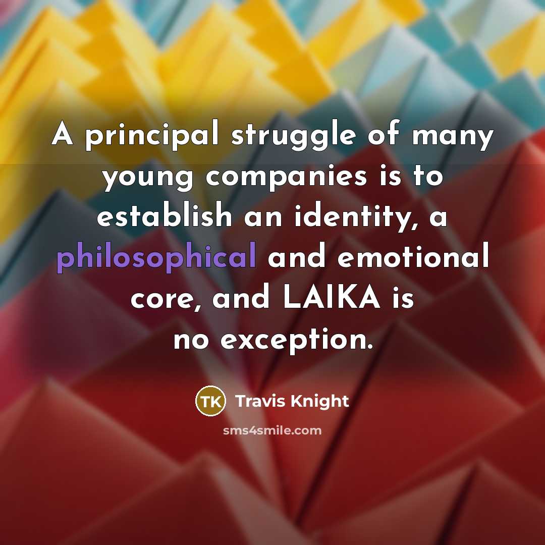 “A principal struggle of many young companies is to establish an identity, a philosophical and emotional core, and LAIKA is no exception.” quote by Travis Knight
