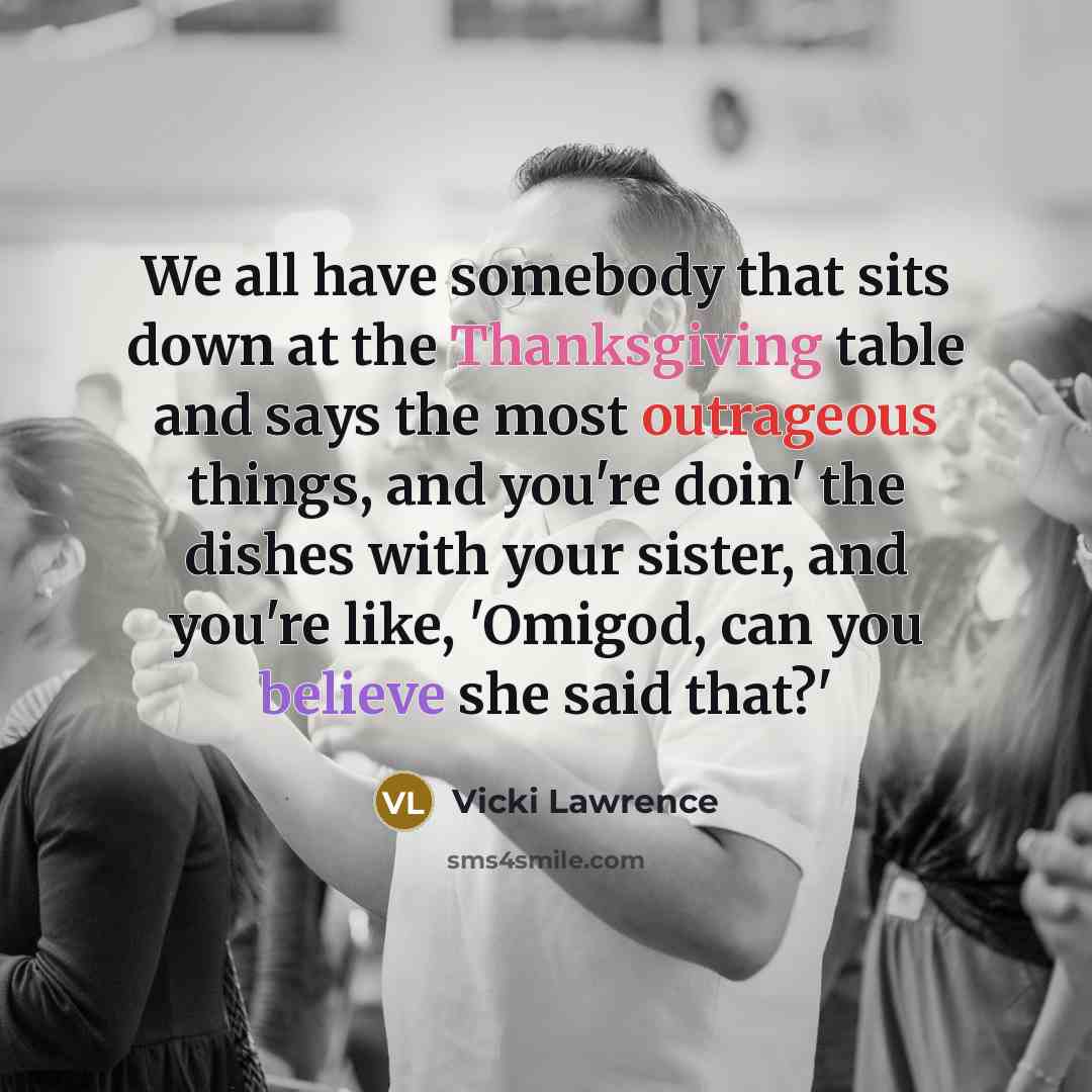 “We all have somebody that sits down at the Thanksgiving table and says the most outrageous things, and you're doin' the dishes with your sister, and you're like, 'Omigod, can you believe she said that?'” quote by Vicki Lawrence