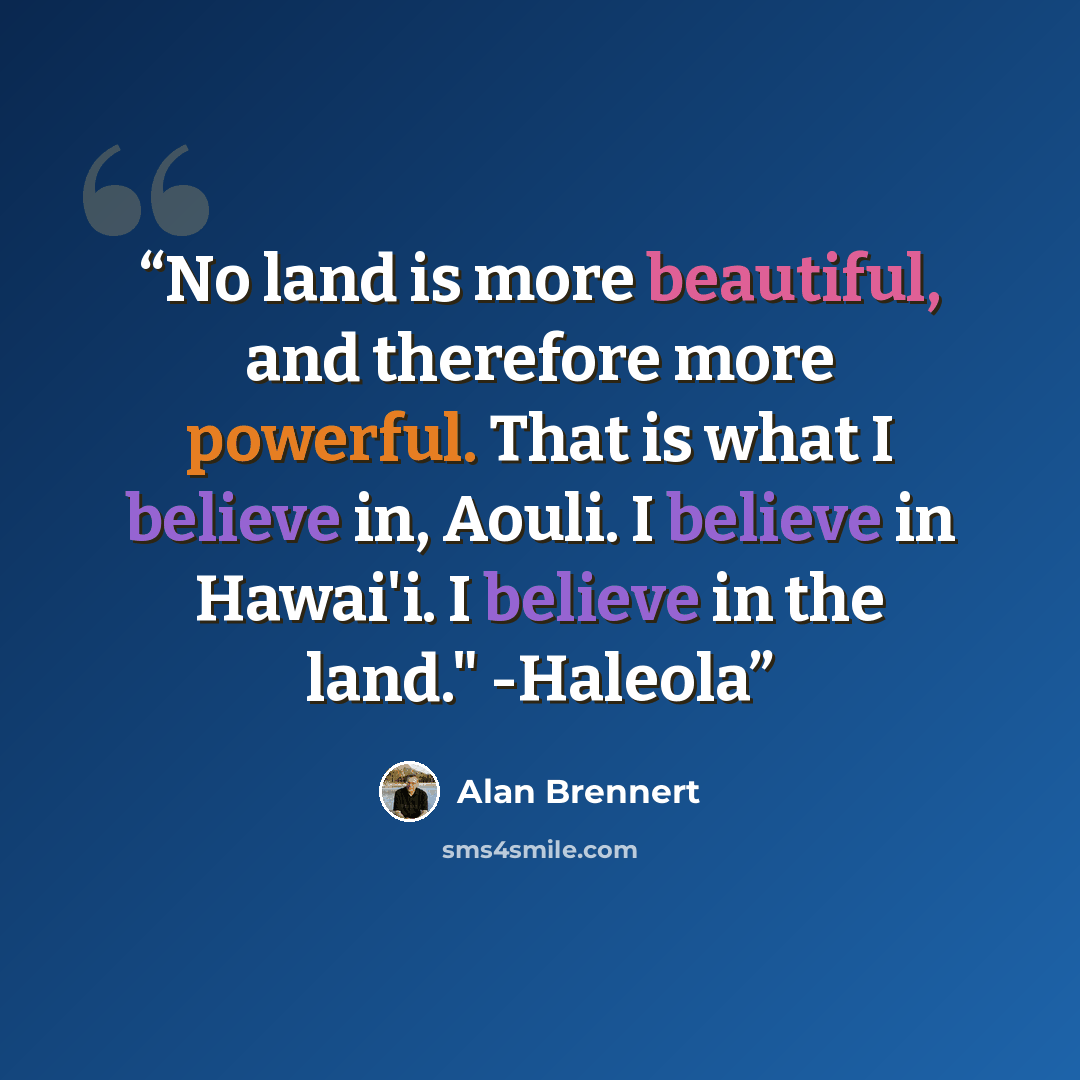 “No land is more beautiful, and therefore more powerful. That is what I believe in, Aouli. I believe in Hawai'i. I believe in the land." -Haleola” quote by Alan Brennert