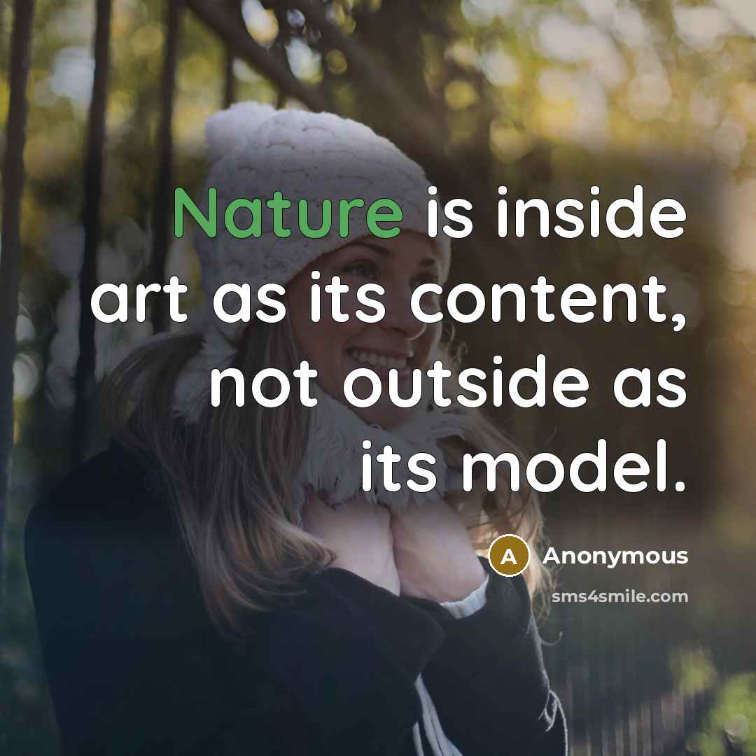 “Nature is inside art as its content, not outside as its model.” quote by Anonymous