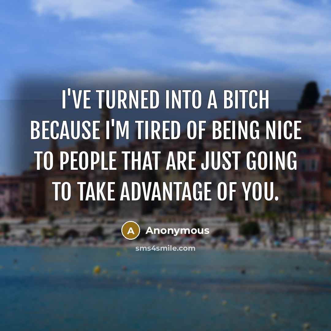 “I've turned into a bitch because I'm tired of being nice to people that are just going to take advantage of you.” quote by Anonymous