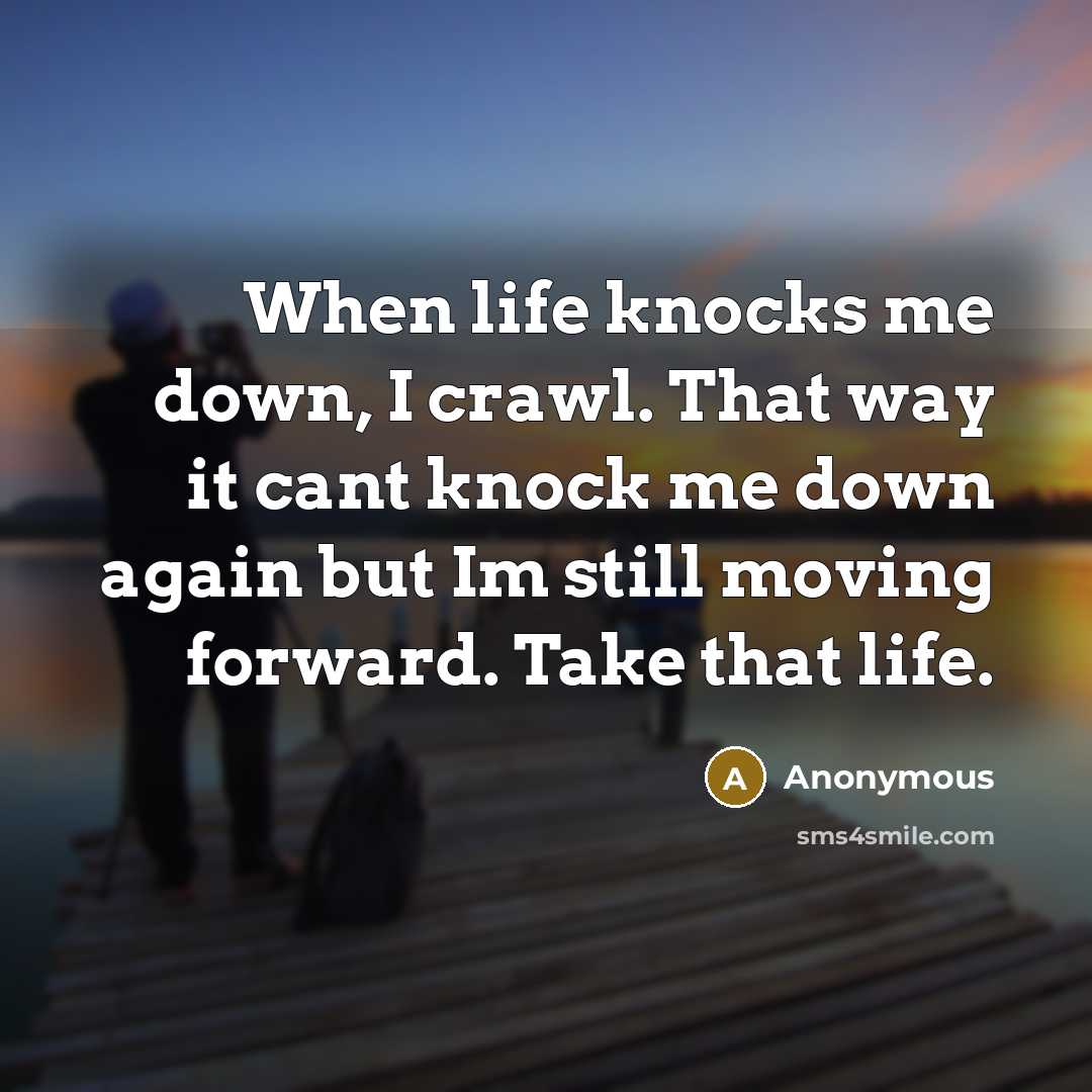 “When life knocks me down, I crawl. That way it cant knock me down again but Im still moving forward. Take that life.” quote by Anonymous