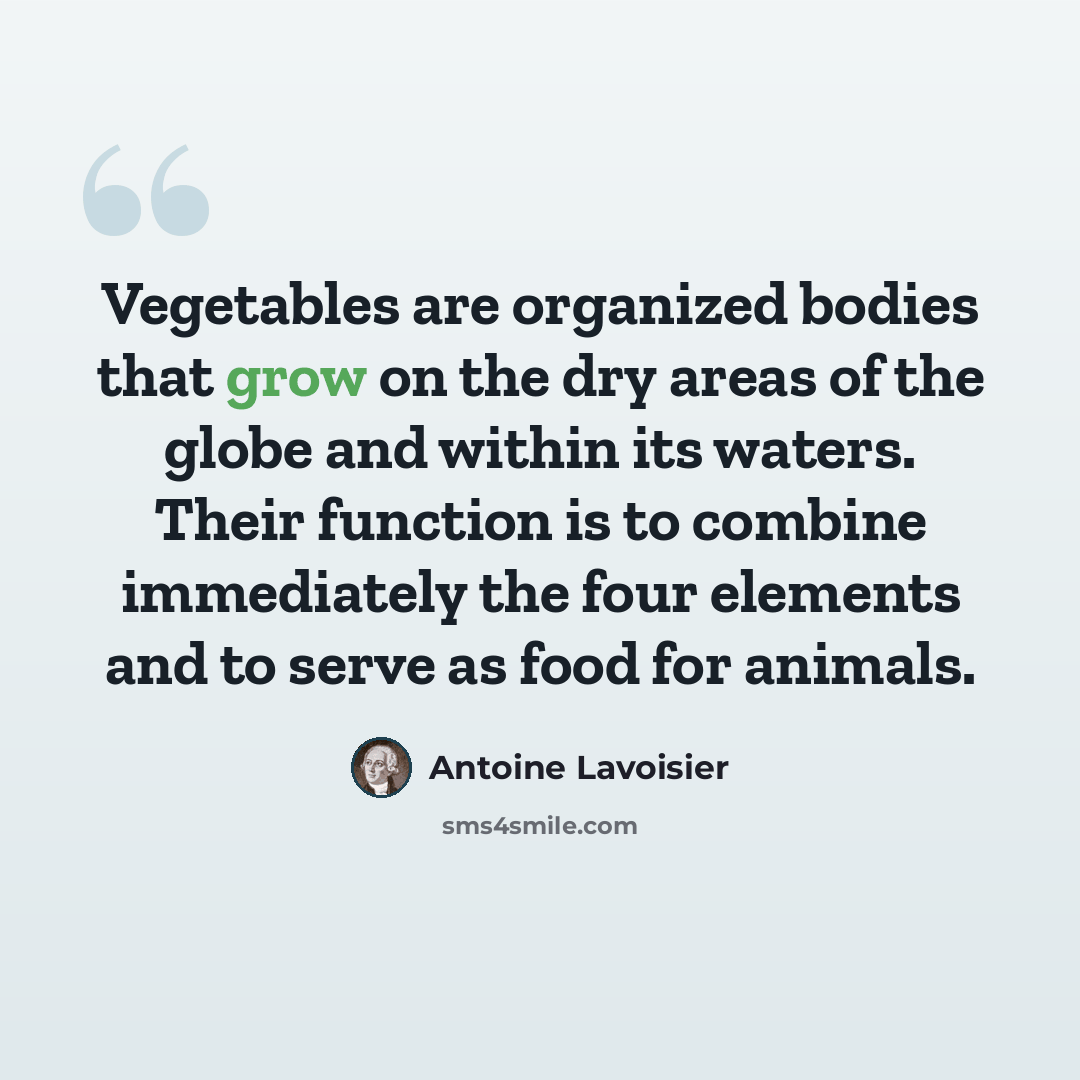 “Vegetables are organized bodies that grow on the dry areas of the globe and within its waters. Their function is to combine immediately the four elements and to serve as food for animals.” quote by Antoine Lavoisier