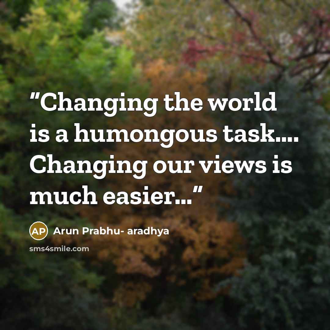 “Changing the world is a humongous task…. Changing our views is much easier…” quote by Arun Prabhu- aradhya