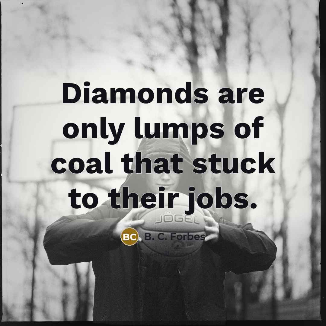 “Diamonds are only lumps of coal that stuck to their jobs.” quote by B. C. Forbes