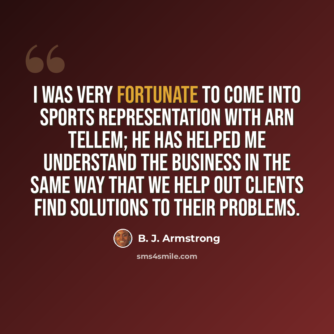 “I was very fortunate to come into sports representation with Arn Tellem; he has helped me understand the business in the same way that we help out clients find solutions to their problems.” quote by B. J. Armstrong