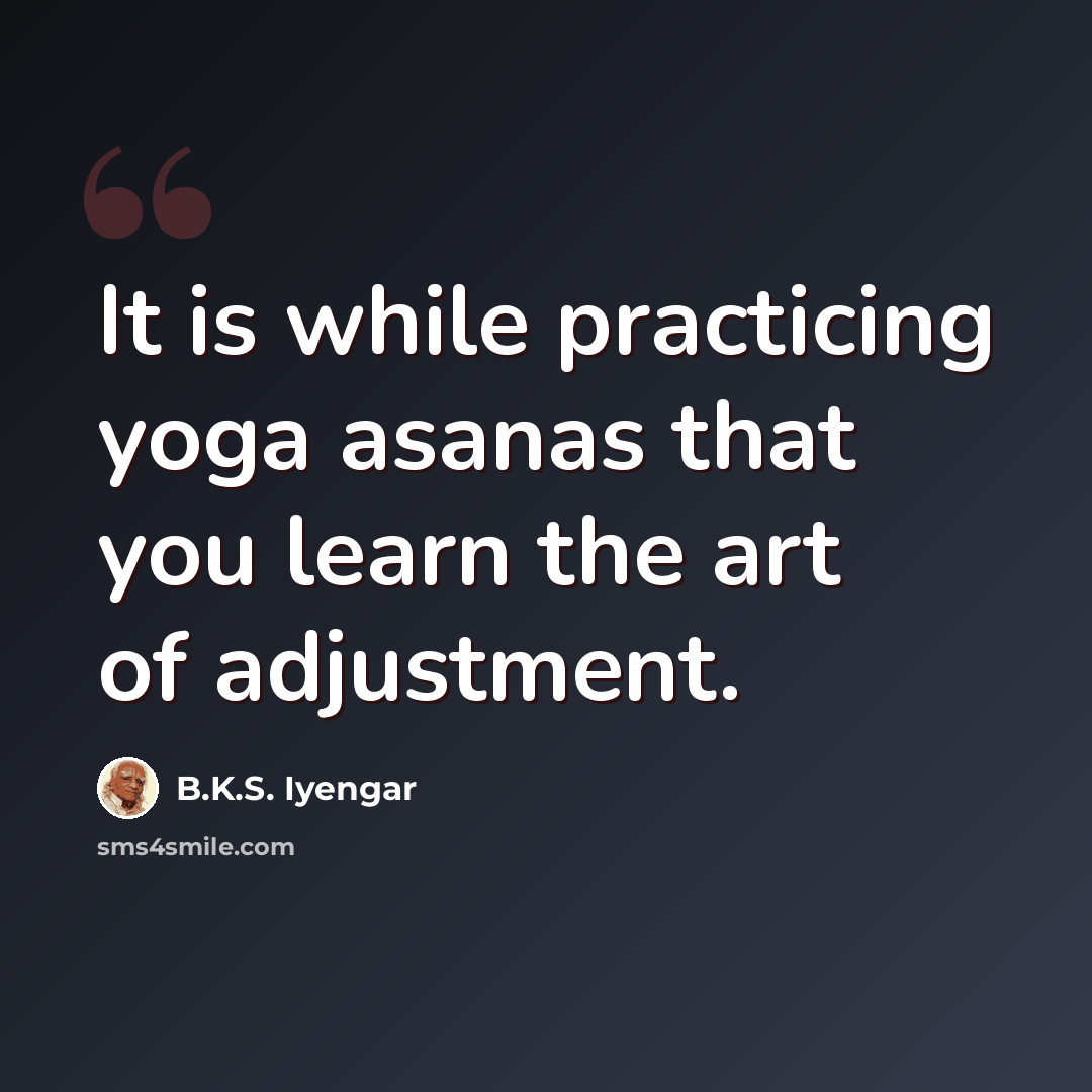 “It is while practicing yoga asanas that you learn the art of adjustment.” quote by B.K.S. Iyengar