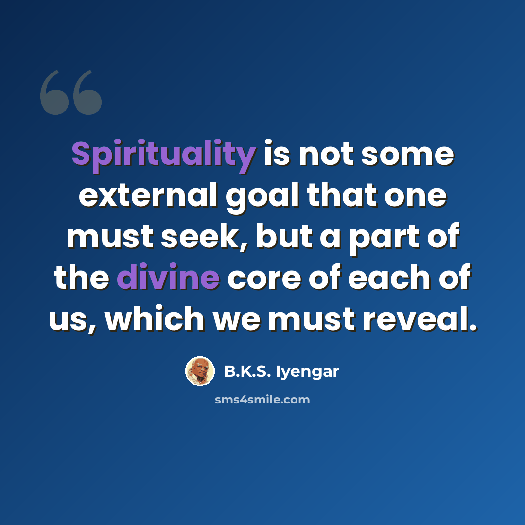 “Spirituality is not some external goal that one must seek, but a part of the divine core of each of us, which we must reveal.” quote by B.K.S. Iyengar