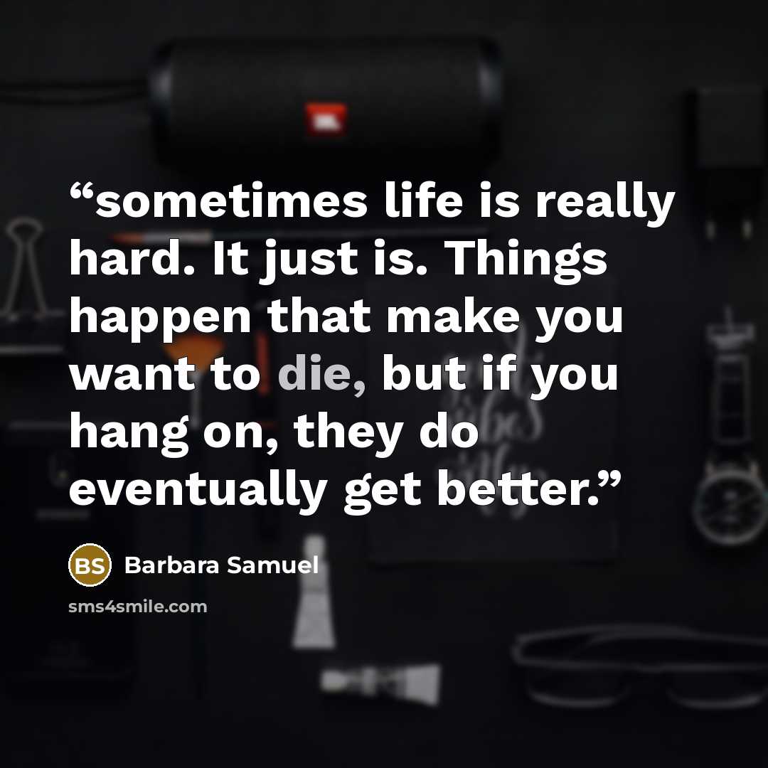 “sometimes life is really hard. It just is. Things happen that make you want to die, but if you hang on, they do eventually get better.” quote by Barbara Samuel