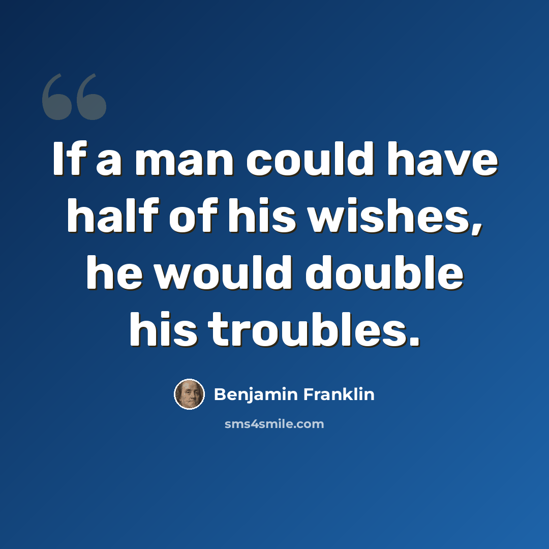 “If a man could have half of his wishes, he would double his troubles.” quote by Benjamin Franklin