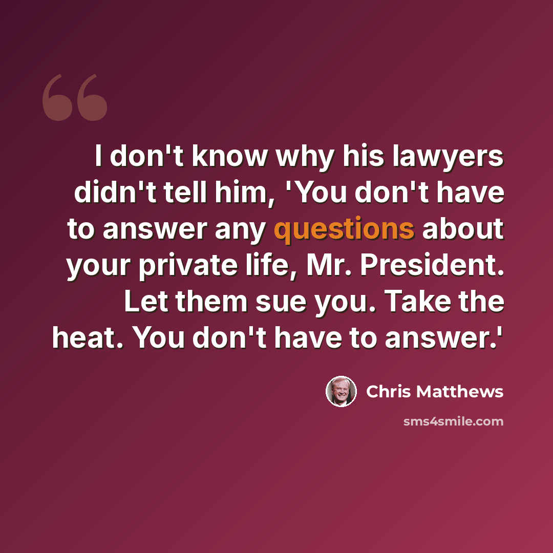 “I don't know why his lawyers didn't tell him, 'You don't have to answer any questions about your private life, Mr. President. Let them sue you. Take the heat. You don't have to answer.'” quote by Chris Matthews