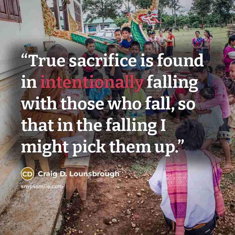 “True sacrifice is found in intentionally falling with those who fall, so that in the falling I might pick them up.” quote by Craig D. Lounsbrough