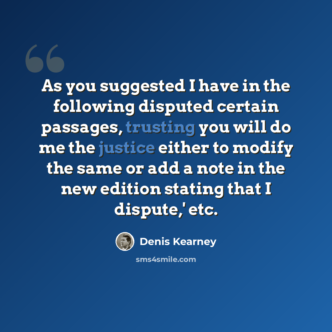 “As you suggested I have in the following disputed certain passages, trusting you will do me the justice either to modify the same or add a note in the new edition stating that I dispute,' etc.” quote by Denis Kearney