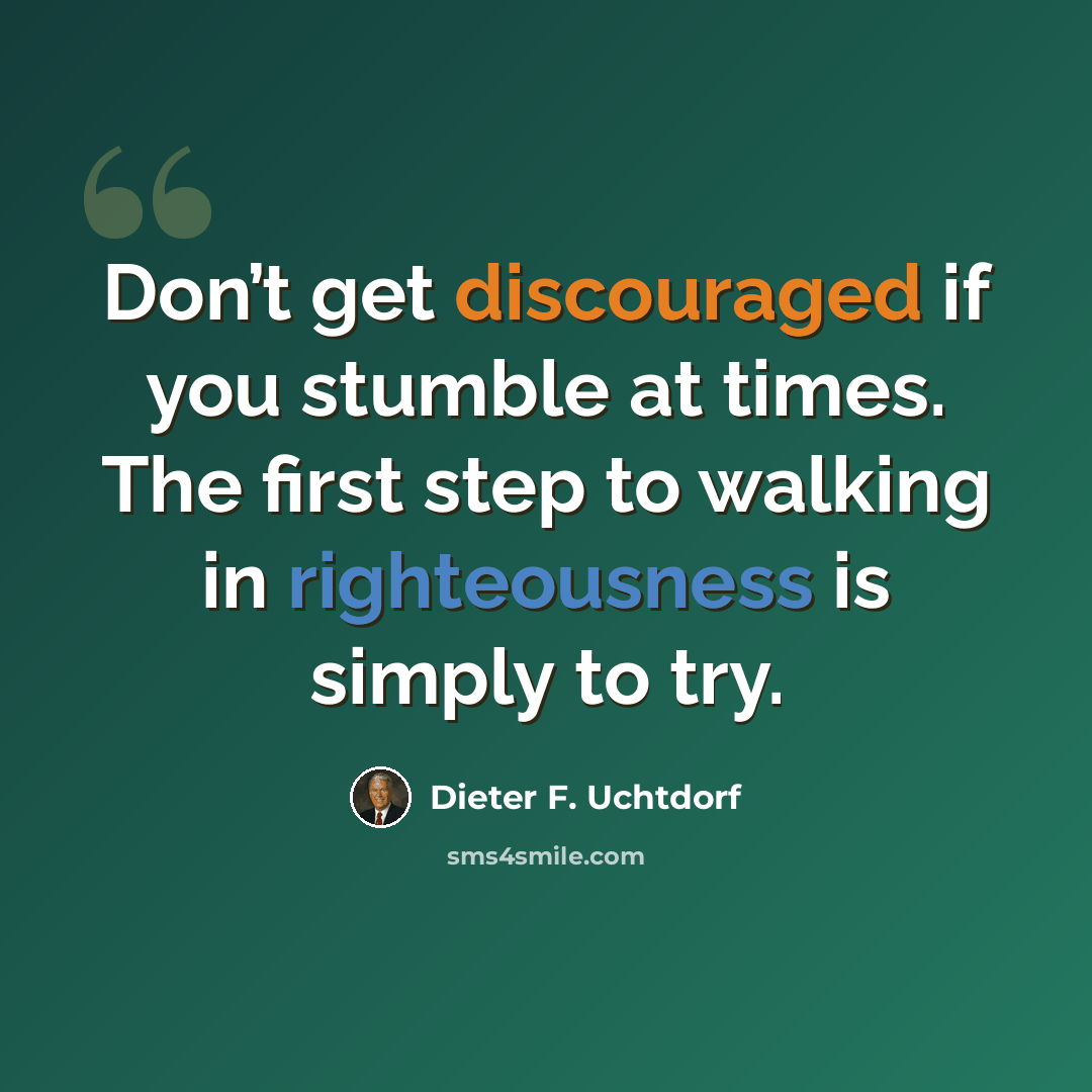 “Don’t get discouraged if you stumble at times. The first step to walking in righteousness is simply to try.” quote by Dieter F. Uchtdorf