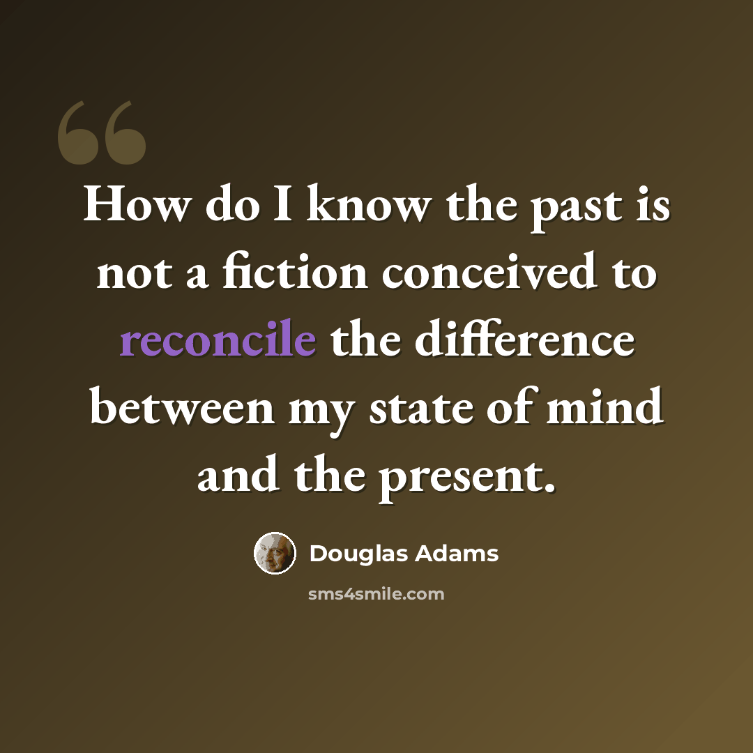 “How do I know the past is not a fiction conceived to reconcile the difference between my state of mind and the present.” quote by Douglas Adams