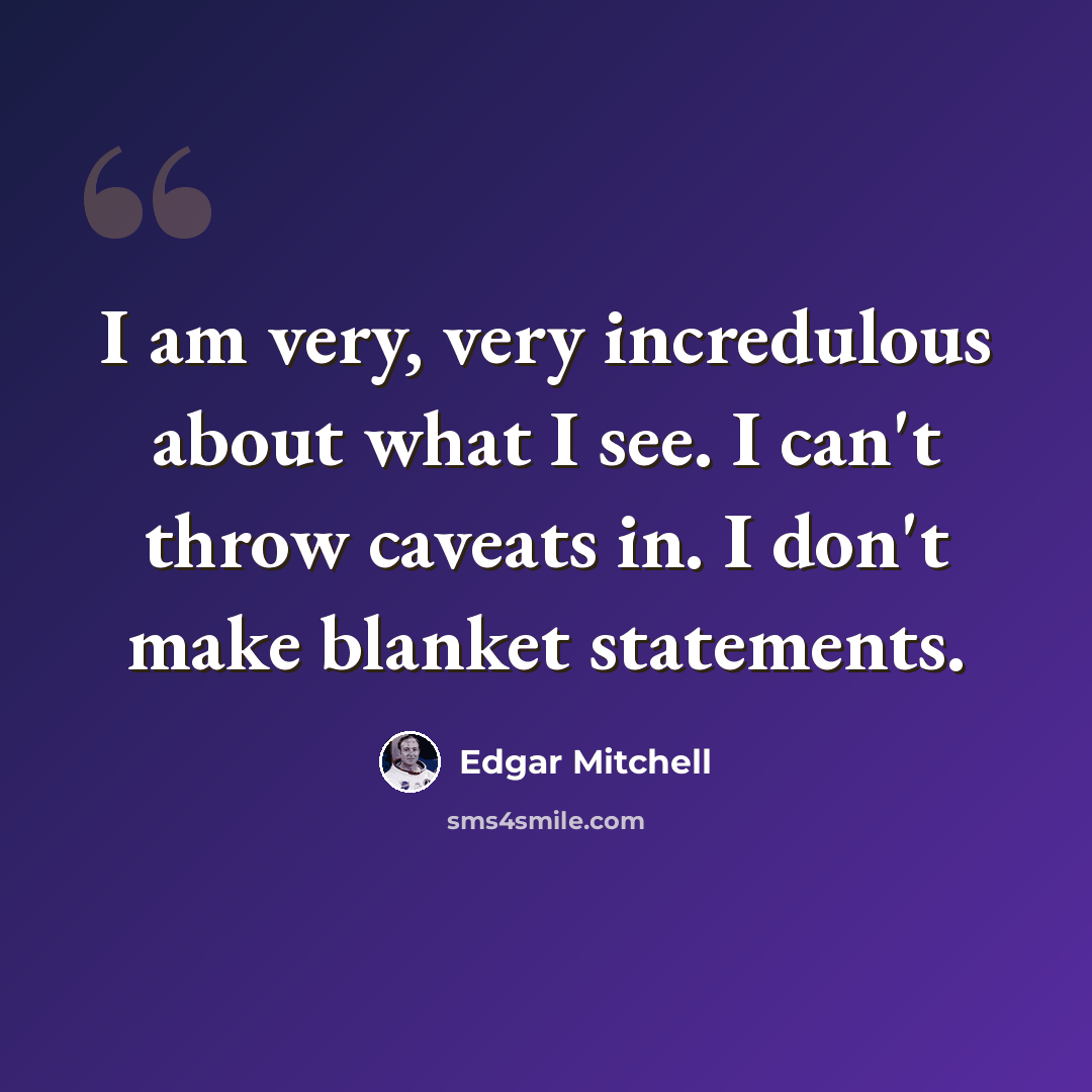 “I am very, very incredulous about what I see. I can't throw caveats in. I don't make blanket statements.” quote by Edgar Mitchell