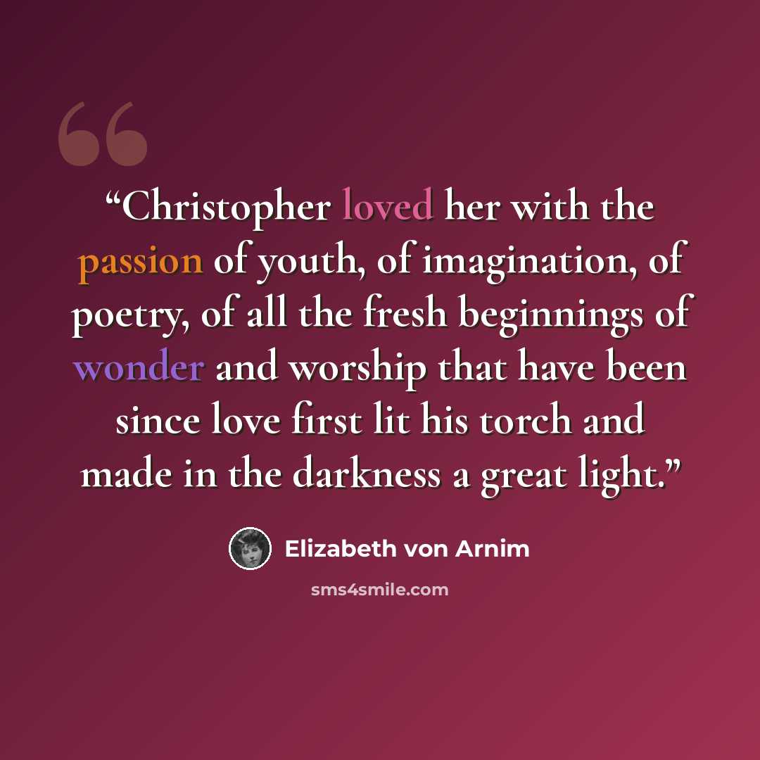 “Christopher loved her with the passion of youth, of imagination, of poetry, of all the fresh beginnings of wonder and worship that have been since love first lit his torch and made in the darkness a great light.” quote by Elizabeth von Arnim