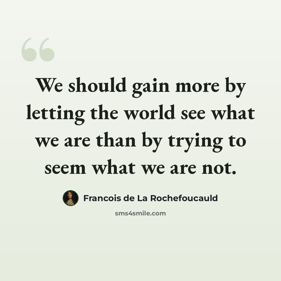 “We should gain more by letting the world see what we are than by trying to seem what we are not.” quote by Francois de La Rochefoucauld