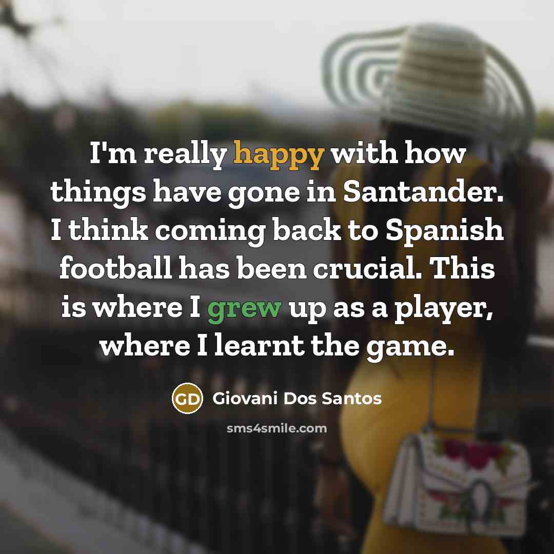 “I'm really happy with how things have gone in Santander. I think coming back to Spanish football has been crucial. This is where I grew up as a player, where I learnt the game.” quote by Giovani Dos Santos