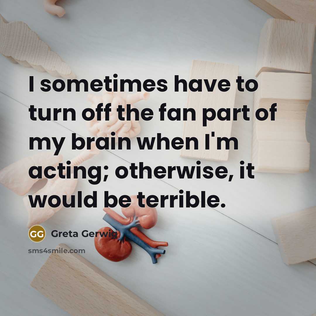 “I sometimes have to turn off the fan part of my brain when I'm acting; otherwise, it would be terrible.” quote by Greta Gerwig