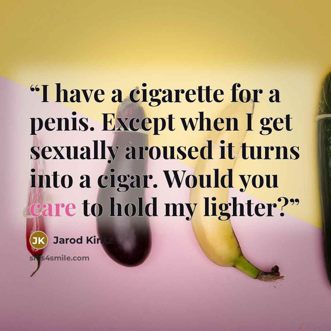 “I have a cigarette for a penis. Except when I get sexually aroused it turns into a cigar. Would you care to hold my lighter?” quote by Jarod Kintz