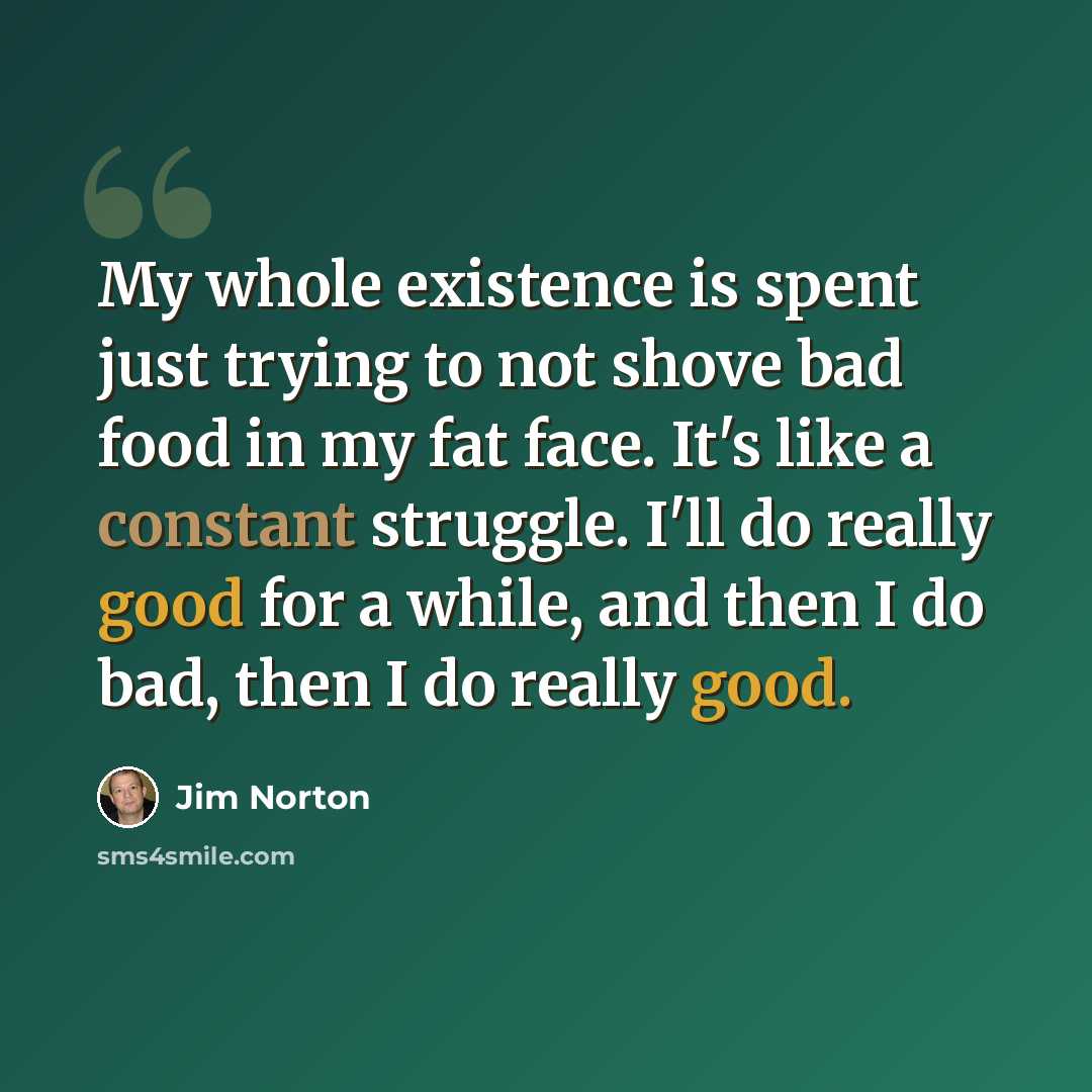 “My whole existence is spent just trying to not shove bad food in my fat face. It's like a constant struggle. I'll do really good for a while, and then I do bad, then I do really good.” quote by Jim Norton