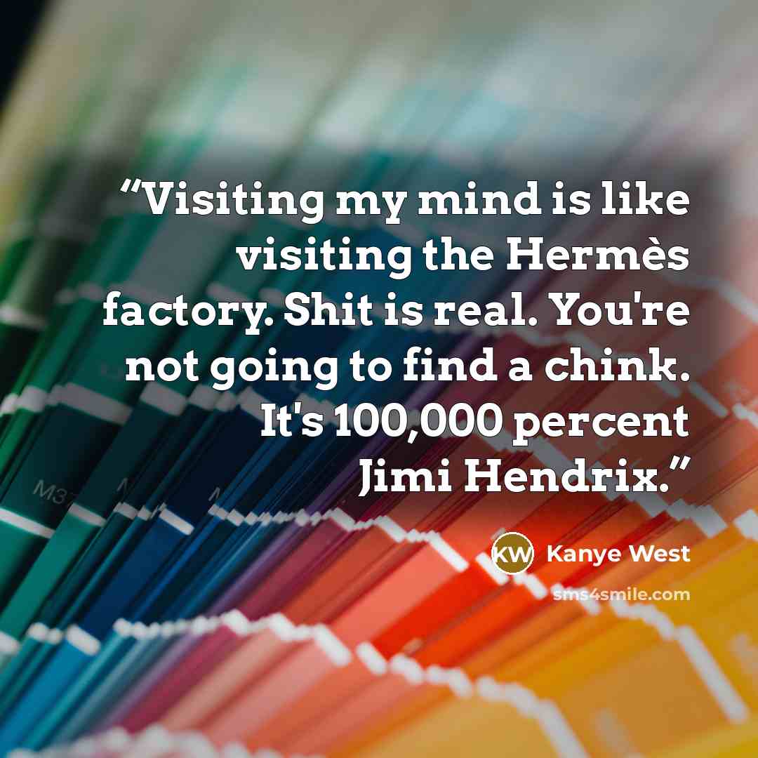 “Visiting my mind is like visiting the Hermès factory. Shit is real. You're not going to find a chink. It's 100,000 percent Jimi Hendrix.” quote by Kanye West
