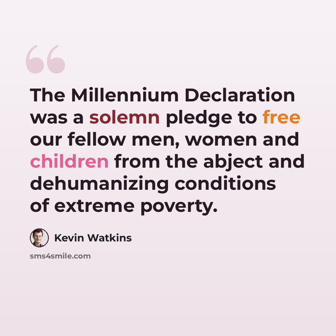 “The Millennium Declaration was a solemn pledge to free our fellow men, women and children from the abject and dehumanizing conditions of extreme poverty.” quote by Kevin Watkins