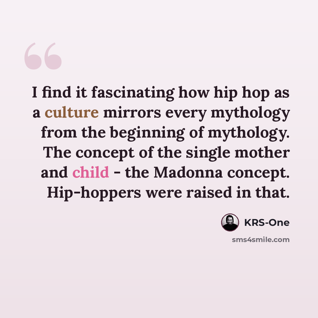 “I find it fascinating how hip hop as a culture mirrors every mythology from the beginning of mythology. The concept of the single mother and child - the Madonna concept. Hip-hoppers were raised in that.” quote by KRS-One