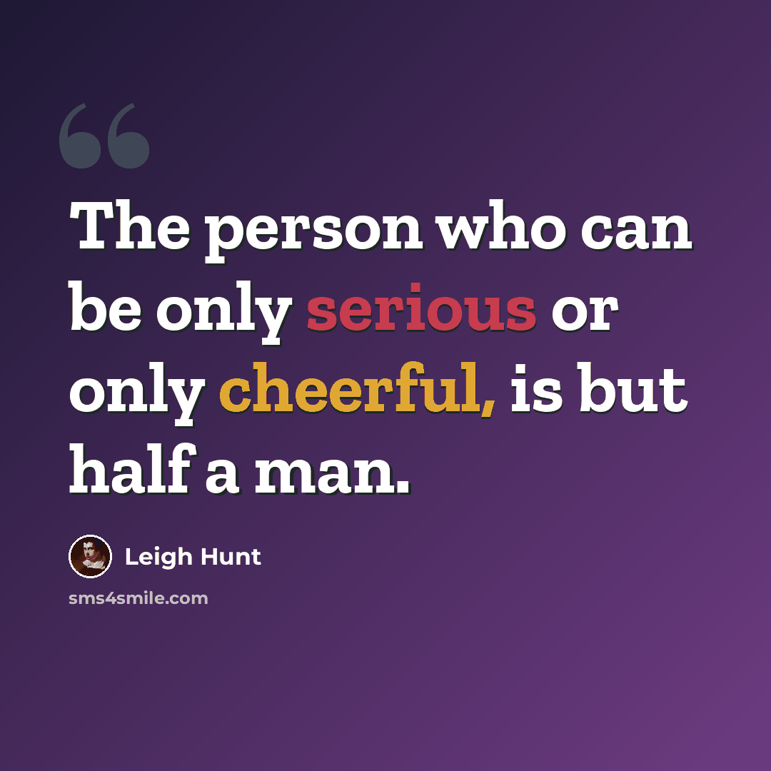 “The person who can be only serious or only cheerful, is but half a man.” quote by Leigh Hunt