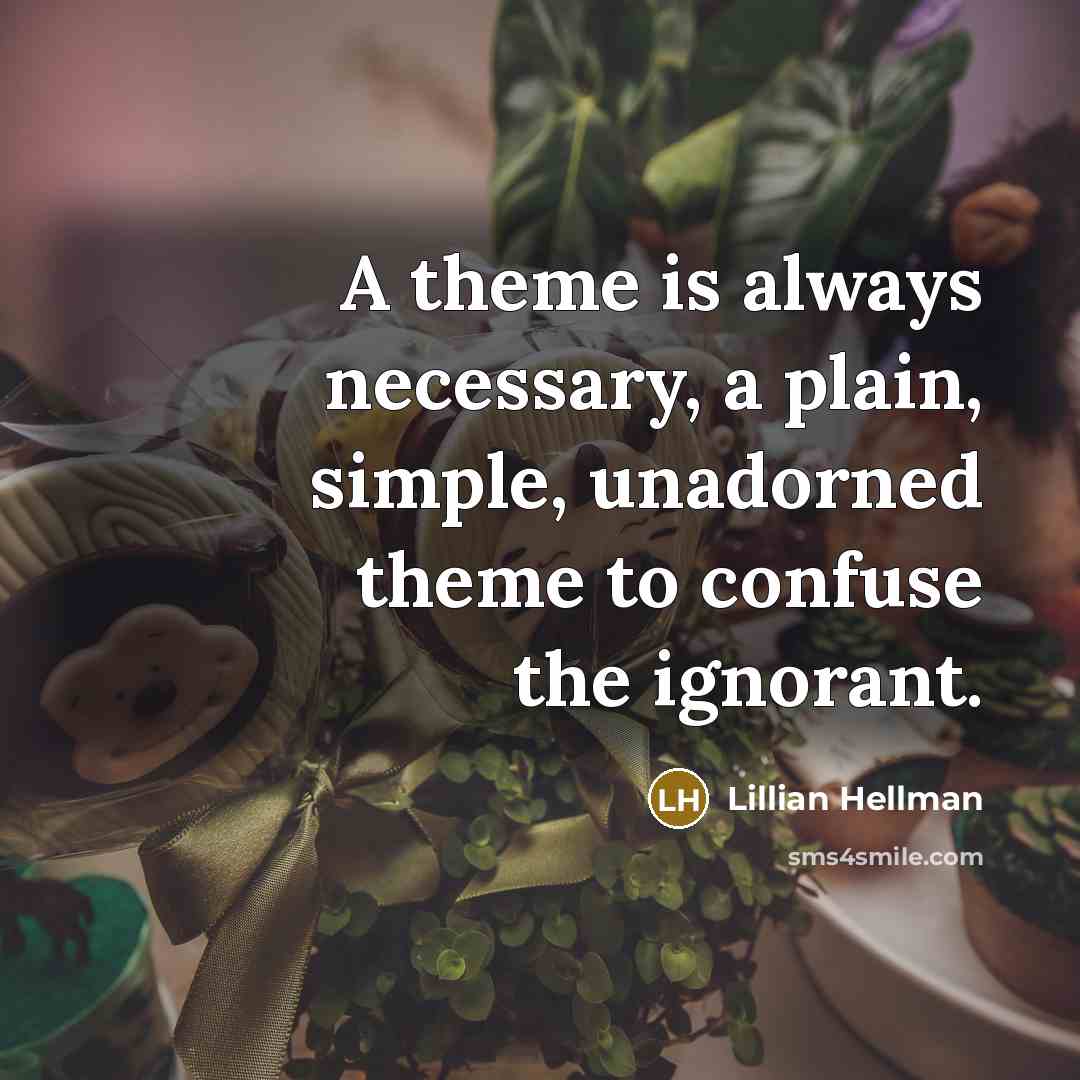 “A theme is always necessary, a plain, simple, unadorned theme to confuse the ignorant.” quote by Lillian Hellman