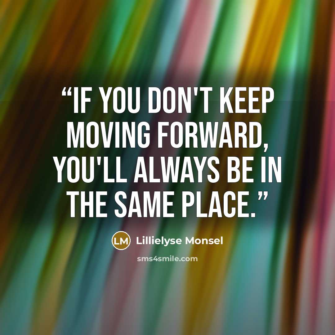 “If you don't keep moving forward, you'll always be in the same place.” quote by Lillielyse Monsel